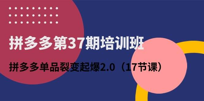 拼多多第37期培训班：拼多多单品裂变起爆2.0（17节课）网创吧-网创项目资源站-副业项目-创业项目-搞钱项目网创吧