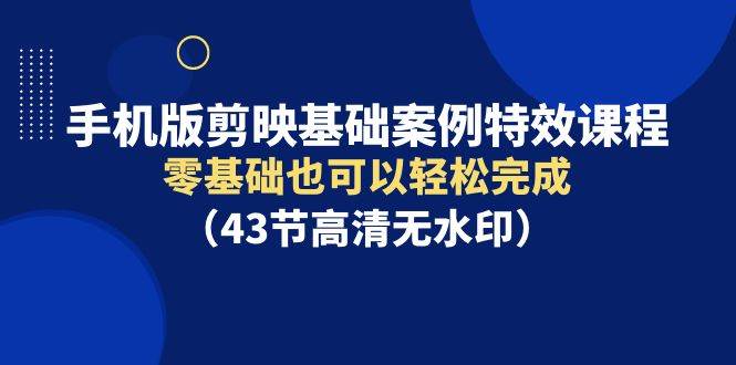 手机版剪映基础案例特效课程，零基础也可以轻松完成（43节高清无水印）网创吧-网创项目资源站-副业项目-创业项目-搞钱项目网创吧