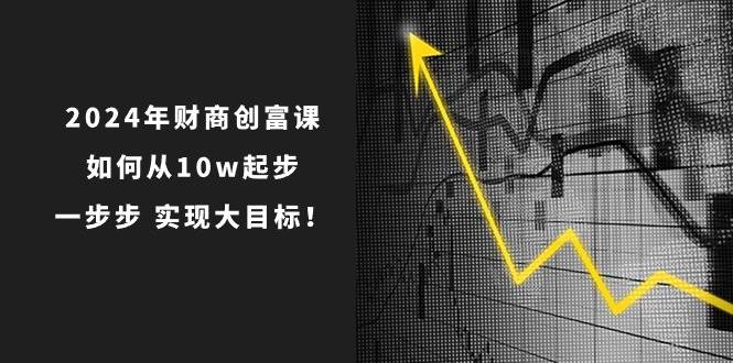 2024年 财商-创富课：如何从10w起步，一步步 实现大目标！网创吧-网创项目资源站-副业项目-创业项目-搞钱项目网创吧