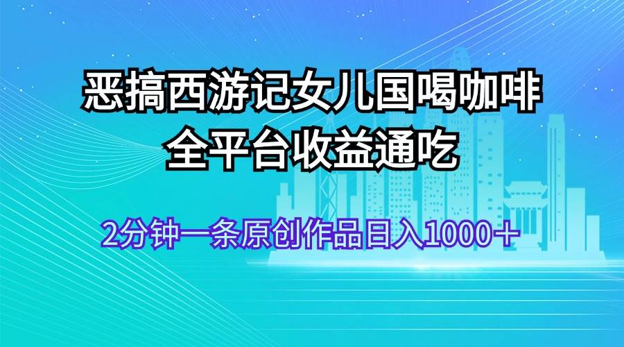 恶搞西游记女儿国喝咖啡 全平台收益通吃 2分钟一条原创作品日入1000＋网创吧-网创项目资源站-副业项目-创业项目-搞钱项目网创吧