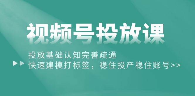 视频号投放课：投放基础认知完善疏通，快速建模打标签，稳住投产稳住账号网创吧-网创项目资源站-副业项目-创业项目-搞钱项目网创吧