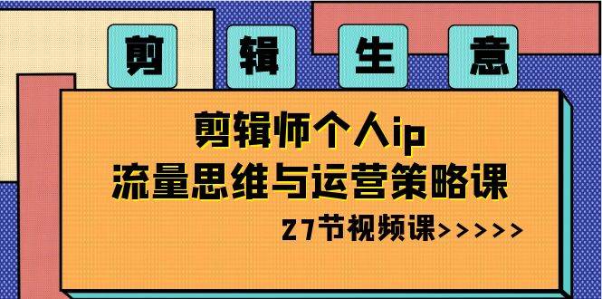 剪辑生意-剪辑师个人ip流量思维与运营策略课（27节视频课）网创吧-网创项目资源站-副业项目-创业项目-搞钱项目网创吧