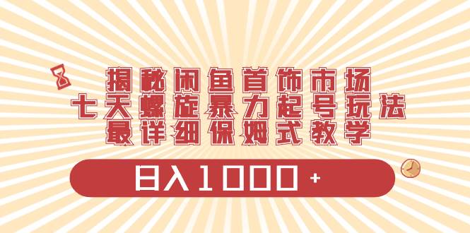 揭秘闲鱼首饰市场，七天螺旋暴力起号玩法，最详细保姆式教学，日入1000+网创吧-网创项目资源站-副业项目-创业项目-搞钱项目网创吧