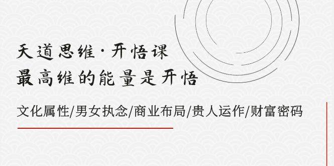 天道思维·开悟课-最高维的天道思维·开悟课-最高维的能量是开悟，文化属性/男女执念/商业布局/贵人运作/财富密码网创吧-网创项目资源站-副业项目-创业项目-搞钱项目网创吧