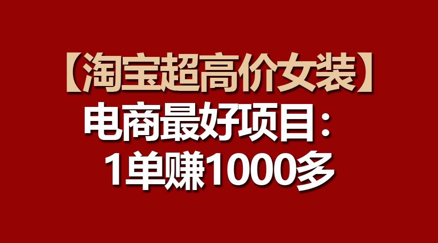 【淘宝超高价女装】电商最好项目：一单赚1000多网创吧-网创项目资源站-副业项目-创业项目-搞钱项目网创吧