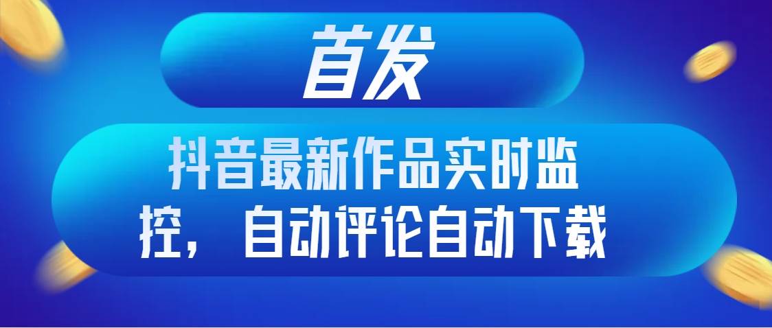 首发抖音最新作品实时监控，自动评论自动下载网创吧-网创项目资源站-副业项目-创业项目-搞钱项目网创吧