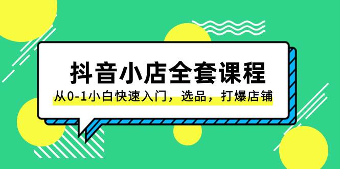 抖音小店-全套课程，从0-1小白快速入门，选品，打爆店铺（131节课）网创吧-网创项目资源站-副业项目-创业项目-搞钱项目网创吧