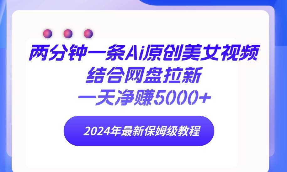 两分钟一条Ai原创美女视频结合网盘拉新，一天净赚5000+ 24年最新保姆级教程网创吧-网创项目资源站-副业项目-创业项目-搞钱项目网创吧