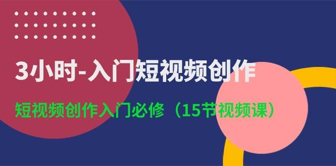 3小时-入门短视频创作：短视频创作入门必修（15节视频课）网创吧-网创项目资源站-副业项目-创业项目-搞钱项目网创吧