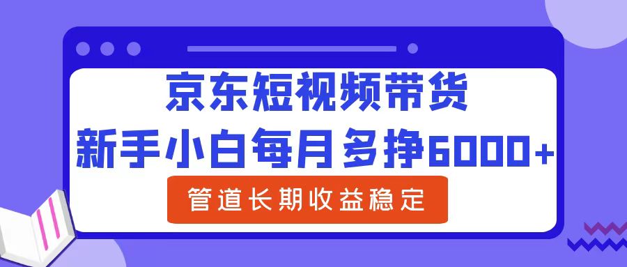 新手小白每月多挣6000+京东短视频带货，可管道长期稳定收益网创吧-网创项目资源站-副业项目-创业项目-搞钱项目网创吧