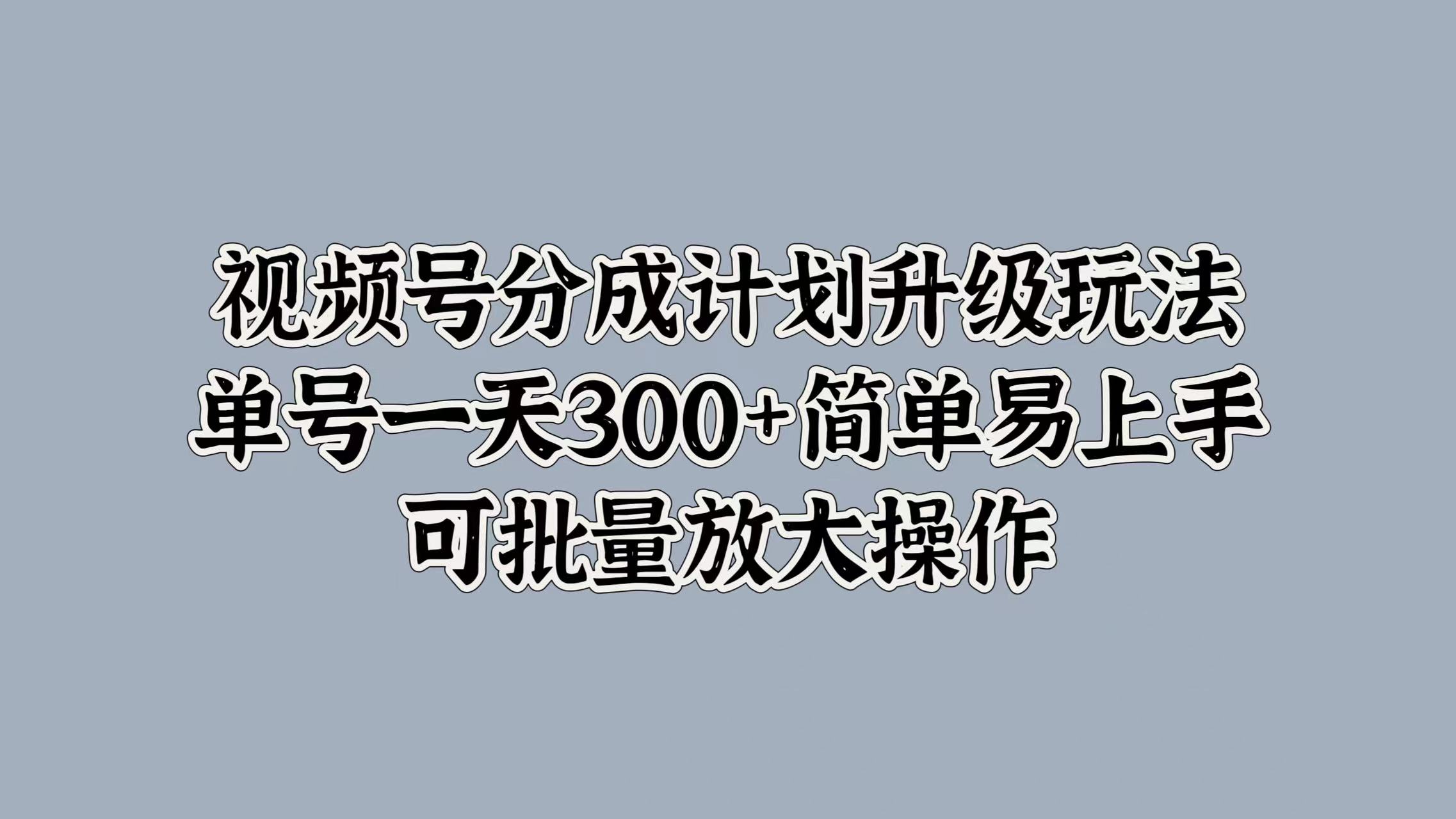 视频号分成计划升级玩法，单号一天300+简单易上手，可批量放大操作网创吧-网创项目资源站-副业项目-创业项目-搞钱项目网创吧