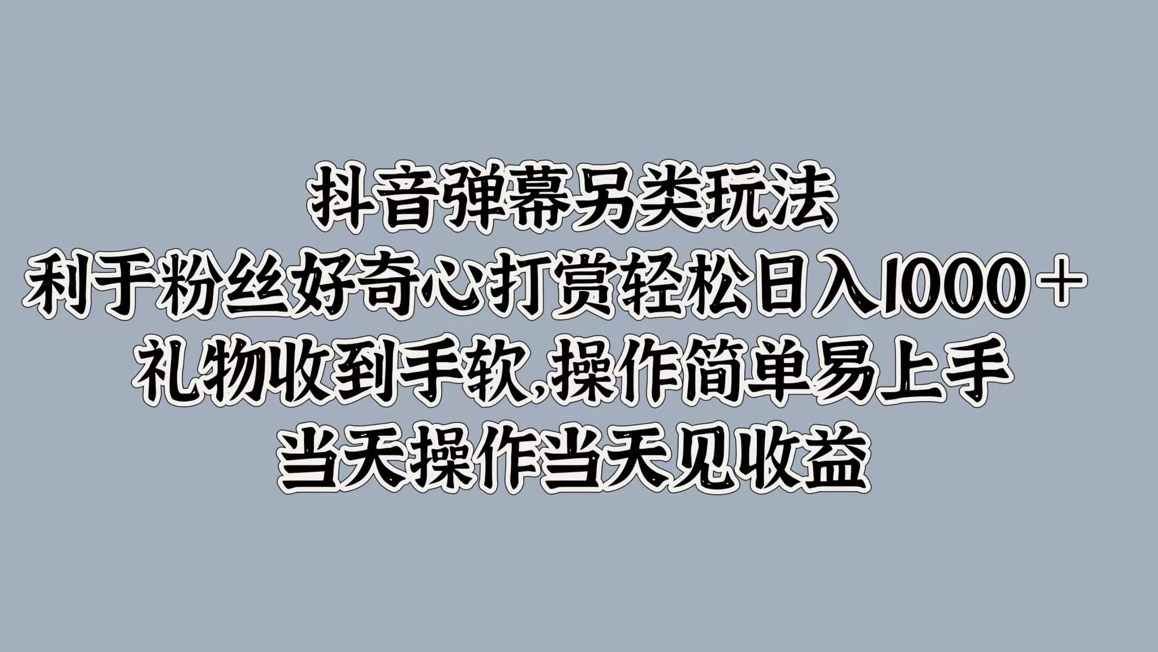 抖音弹幕另类玩法，利于粉丝好奇心打赏轻松日入1000＋ 礼物收到手软，操作简单易上手，当天操作当天见收益网创吧-网创项目资源站-副业项目-创业项目-搞钱项目网创吧