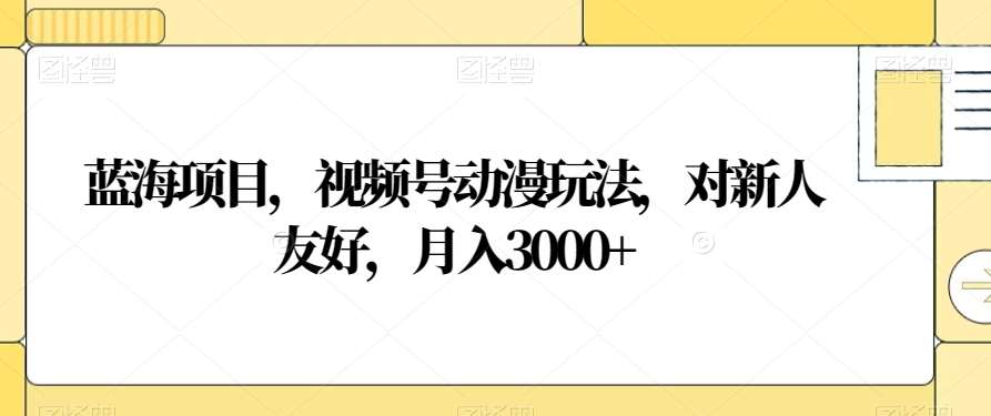 视频号动漫玩法，对新人友好，月入3000+，蓝海项目网创吧-网创项目资源站-副业项目-创业项目-搞钱项目网创吧