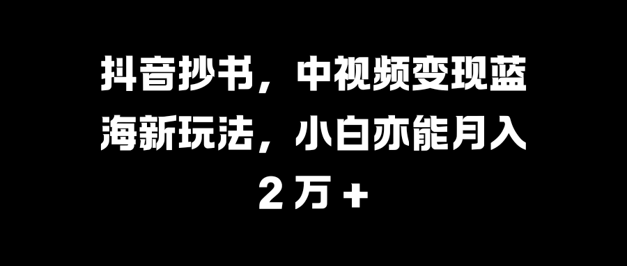 抖音抄书，中视频变现蓝海新玩法，小白亦能月入 2 万 +网创吧-网创项目资源站-副业项目-创业项目-搞钱项目网创吧