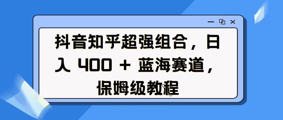 抖音知乎超强组合，日入 400 + 蓝海赛道，保姆级教程网创吧-网创项目资源站-副业项目-创业项目-搞钱项目网创吧