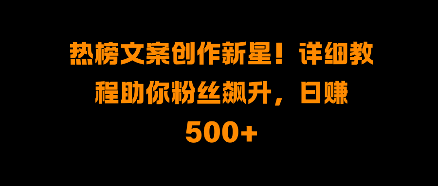 热榜文案创作新星！详细教程助你粉丝飙升，日赚500+网创吧-网创项目资源站-副业项目-创业项目-搞钱项目网创吧