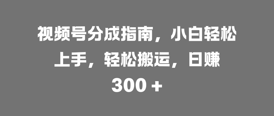 视频号分成指南，小白轻松上手，轻松搬运，日赚 300 +网创吧-网创项目资源站-副业项目-创业项目-搞钱项目网创吧